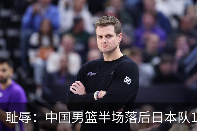耻辱：中国男篮半场落后日本队19分，苏群的观点让人贻笑大方